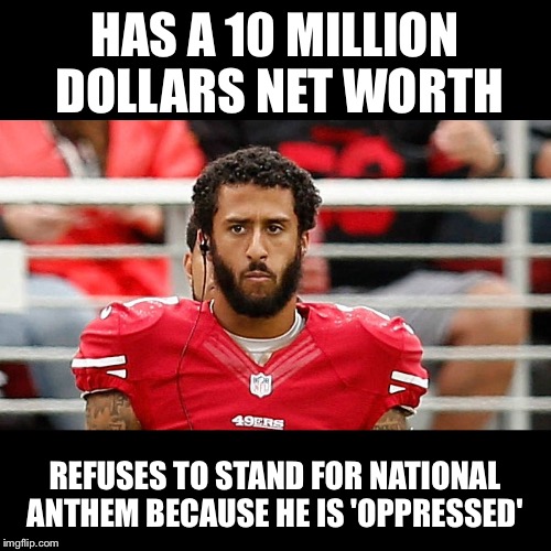 HAS A 10 MILLION DOLLARS NET WORTH; REFUSES TO STAND FOR NATIONAL ANTHEM BECAUSE HE IS 'OPPRESSED' | image tagged in colin kaepernick | made w/ Imgflip meme maker