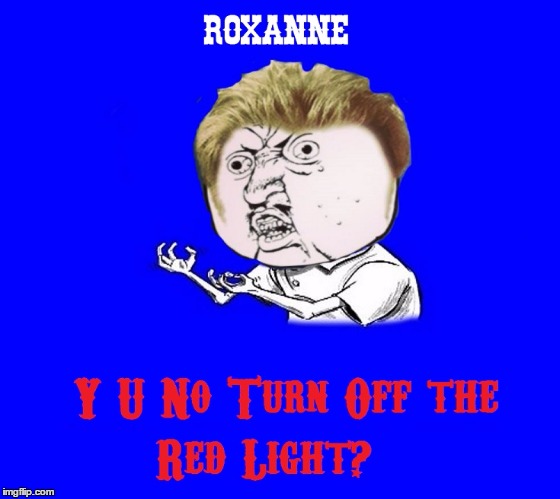 Y U No Roxanne | 5 | image tagged in memes,y u   no guy,sting,funny | made w/ Imgflip meme maker