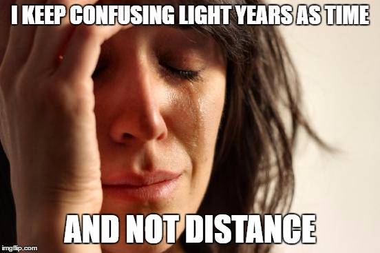 I KEEP CONFUSING LIGHT YEARS AS TIME AND NOT DISTANCE | image tagged in memes,first world problems | made w/ Imgflip meme maker