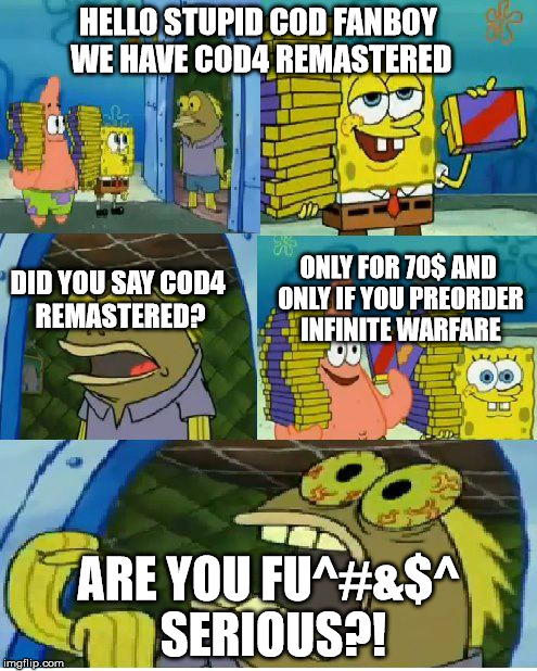 Chocolate Spongebob Meme | HELLO STUPID COD FANBOY WE HAVE COD4 REMASTERED; DID YOU SAY COD4 REMASTERED? ONLY FOR 70$ AND ONLY IF YOU PREORDER INFINITE WARFARE; ARE YOU FU^#&$^ SERIOUS?! | image tagged in memes,chocolate spongebob | made w/ Imgflip meme maker