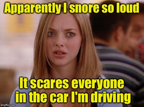 OMG Karen | Apparently I snore so loud; It scares everyone in the car I'm driving | image tagged in memes,omg karen | made w/ Imgflip meme maker