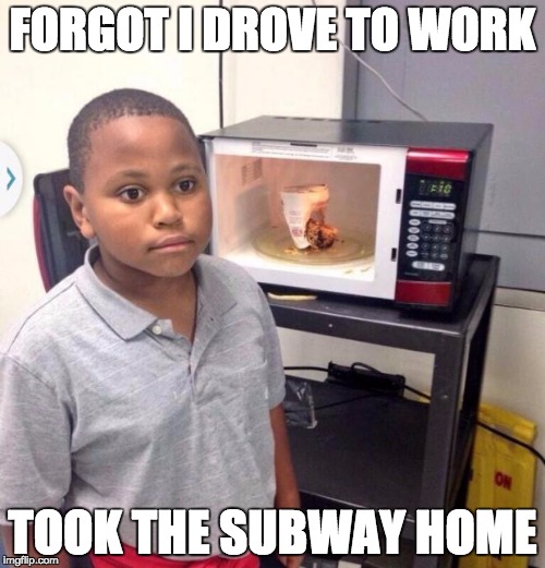 Microwave kid | FORGOT I DROVE TO WORK; TOOK THE SUBWAY HOME | image tagged in microwave kid | made w/ Imgflip meme maker