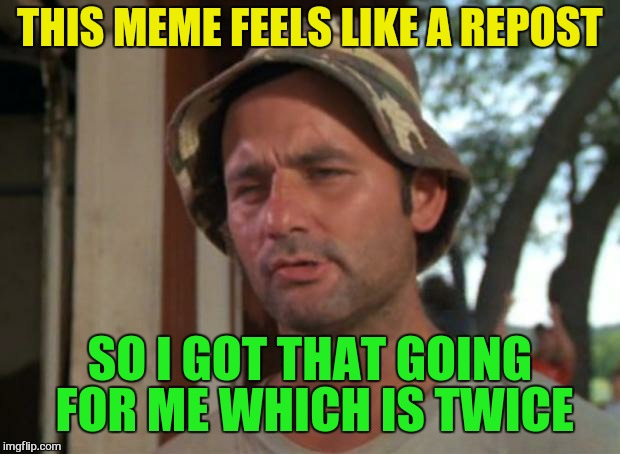 So I Got That Goin For Me Which Is Nice | THIS MEME FEELS LIKE A REPOST; SO I GOT THAT GOING FOR ME WHICH IS TWICE | image tagged in memes,so i got that goin for me which is nice,repost,funny meme,laughs,bill murray | made w/ Imgflip meme maker