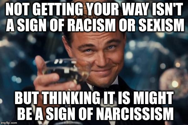 Leonardo Dicaprio Cheers | NOT GETTING YOUR WAY ISN'T A SIGN OF RACISM OR SEXISM; BUT THINKING IT IS MIGHT BE A SIGN OF NARCISSISM | image tagged in memes,leonardo dicaprio cheers | made w/ Imgflip meme maker