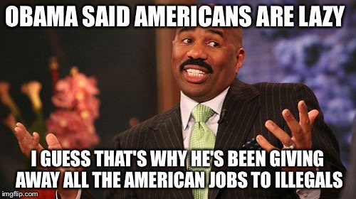 Steve Harvey U.S. Citizen With A Job | OBAMA SAID AMERICANS ARE LAZY; I GUESS THAT'S WHY HE'S BEEN GIVING AWAY ALL THE AMERICAN JOBS TO ILLEGALS | image tagged in memes,steve harvey,immigration,illegal immigration,obama,jobs | made w/ Imgflip meme maker