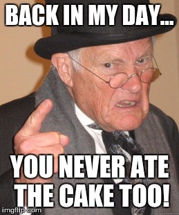 Back In My Day Meme | BACK IN MY DAY... YOU NEVER ATE THE CAKE TOO! | image tagged in memes,back in my day | made w/ Imgflip meme maker