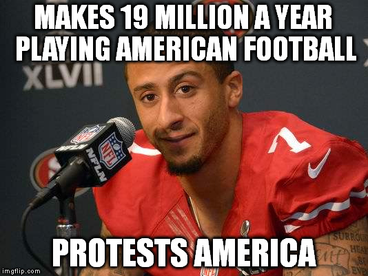 Colin kaepernick | MAKES 19 MILLION A YEAR PLAYING AMERICAN FOOTBALL; PROTESTS AMERICA | image tagged in colin kaepernick | made w/ Imgflip meme maker
