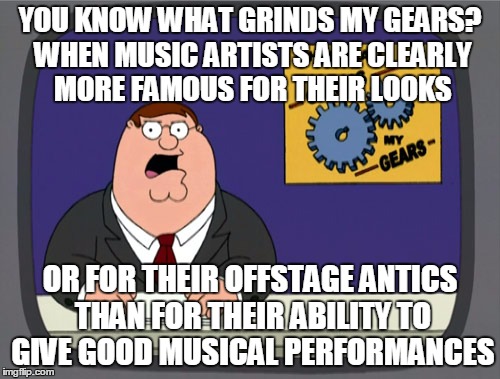 That ain't workin' that's the way you do it | YOU KNOW WHAT GRINDS MY GEARS? WHEN MUSIC ARTISTS ARE CLEARLY MORE FAMOUS FOR THEIR LOOKS; OR FOR THEIR OFFSTAGE ANTICS THAN FOR THEIR ABILITY TO GIVE GOOD MUSICAL PERFORMANCES | image tagged in memes,peter griffin news,music,music video,celebrities,that's the way you do it | made w/ Imgflip meme maker
