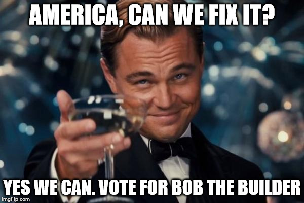 spread this meme around we need to get bob elected | AMERICA, CAN WE FIX IT? YES WE CAN. VOTE FOR BOB THE BUILDER | image tagged in memes,leonardo dicaprio cheers,president 2016,bob the builder | made w/ Imgflip meme maker