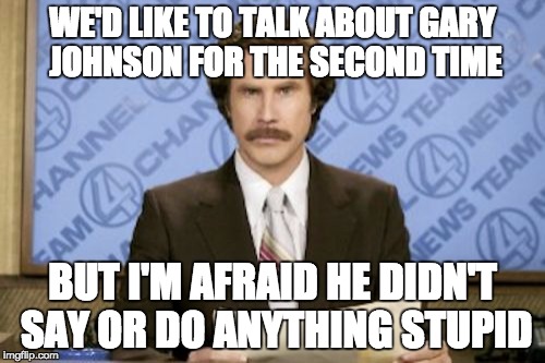 Honest News | WE'D LIKE TO TALK ABOUT GARY JOHNSON FOR THE SECOND TIME; BUT I'M AFRAID HE DIDN'T SAY OR DO ANYTHING STUPID | image tagged in memes,ron burgundy,gary johnson,aleppo | made w/ Imgflip meme maker