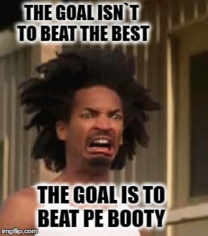 Beat drop | THE GOAL ISN`T TO BEAT THE BEST; THE GOAL IS TO BEAT PE BOOTY | image tagged in beat drop | made w/ Imgflip meme maker
