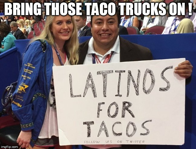 BRING THOSE TACO TRUCKS ON ! | image tagged in tacos,taco,taco trucks,latinos,dump trump,nevertrump | made w/ Imgflip meme maker