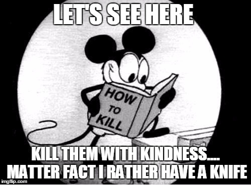 #Sitcalm | LET'S SEE HERE; KILL THEM WITH KINDNESS.... MATTER FACT I RATHER HAVE A KNIFE | image tagged in how to kill with mickey mouse,comics/cartoons,mickey mouse,funny memes,memes,true | made w/ Imgflip meme maker