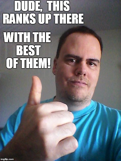 Thumbs up | DUDE,  THIS RANKS UP THERE WITH THE BEST OF THEM! | image tagged in thumbs up | made w/ Imgflip meme maker