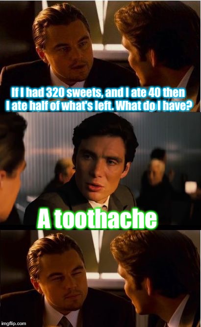 Math questions, so logical right now! | If I had 320 sweets, and I ate 40 then I ate half of what's left. What do I have? A toothache | image tagged in memes,inception,math,funny,toothache | made w/ Imgflip meme maker