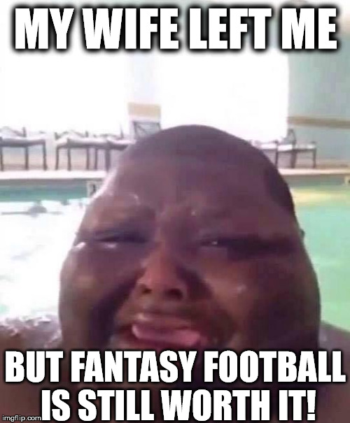 Fat man crys | MY WIFE LEFT ME; BUT FANTASY FOOTBALL IS STILL WORTH IT! | image tagged in fat man crys | made w/ Imgflip meme maker