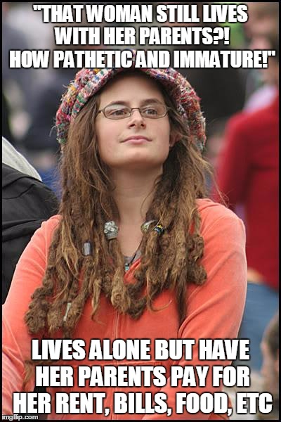 College Liberal | "THAT WOMAN STILL LIVES WITH HER PARENTS?! HOW PATHETIC AND IMMATURE!"; LIVES ALONE BUT HAVE HER PARENTS PAY FOR HER RENT, BILLS, FOOD, ETC | image tagged in memes,college liberal,hypocrite | made w/ Imgflip meme maker