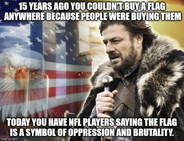 brace yourself 9/11 | 15 YEARS AGO YOU COULDN'T BUY A FLAG ANYWHERE BECAUSE PEOPLE WERE BUYING THEM; TODAY YOU HAVE NFL PLAYERS SAYING THE FLAG IS A SYMBOL OF OPPRESSION AND BRUTALITY. | image tagged in brace yourself 9/11 | made w/ Imgflip meme maker