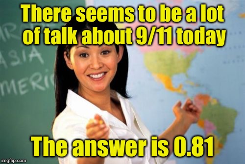 Unhelpful High School Teacher | There seems to be a lot of talk about 9/11 today; The answer is 0.81 | image tagged in memes,unhelpful high school teacher | made w/ Imgflip meme maker