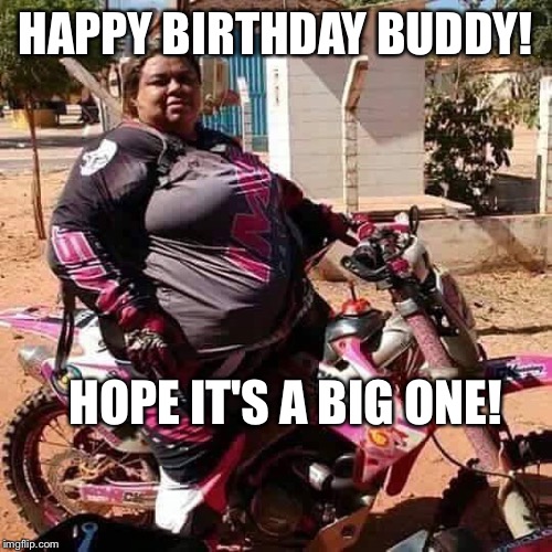 HAPPY BIRTHDAY BUDDY! HOPE IT'S A BIG ONE! | image tagged in funny | made w/ Imgflip meme maker