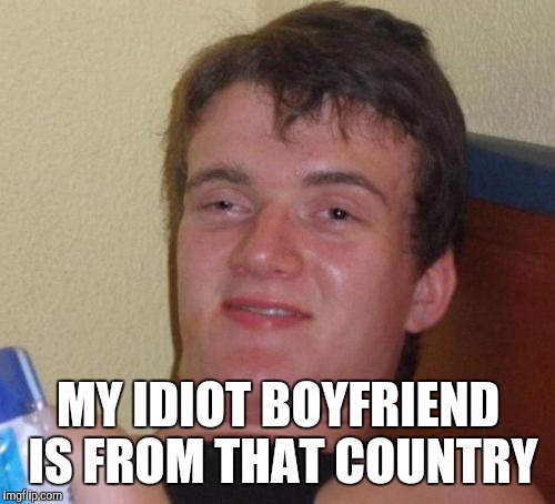 10 Guy Meme | MY IDIOT BOYFRIEND IS FROM THAT COUNTRY | image tagged in memes,10 guy | made w/ Imgflip meme maker