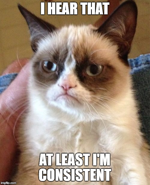 Grumpy Cat Meme | I HEAR THAT AT LEAST I'M CONSISTENT | image tagged in memes,grumpy cat | made w/ Imgflip meme maker