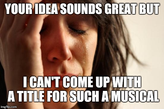 First World Problems Meme | YOUR IDEA SOUNDS GREAT BUT I CAN'T COME UP WITH A TITLE FOR SUCH A MUSICAL | image tagged in memes,first world problems | made w/ Imgflip meme maker
