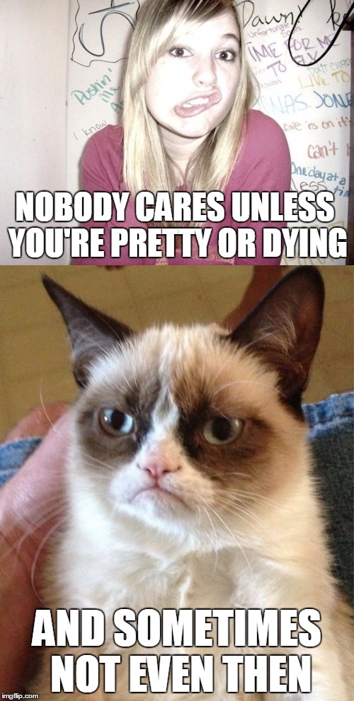 Grumpy Cat Tells It Like It Is | NOBODY CARES UNLESS YOU'RE PRETTY OR DYING; AND SOMETIMES NOT EVEN THEN | image tagged in memes,grumpy cat,inspirational,inspirational quote | made w/ Imgflip meme maker