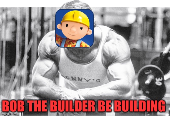 Work out 24/7 | BOB THE BUILDER BE BUILDING | image tagged in arnold schwarzenegger,bob the builder,meme,funny | made w/ Imgflip meme maker