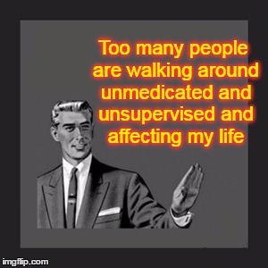 NIMBY | Too many people are walking around unmedicated and unsupervised and affecting my life | image tagged in memes,kill yourself guy,complainers,worry warts,victims,this meme has nothing to do with anyone i know personally | made w/ Imgflip meme maker