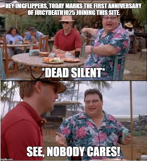 Funny Thing Is That I Made The Front Page With This Template When I Was Just A Noob At This Site | HEY IMGFLIPPERS, TODAY MARKS THE FIRST ANNIVERSARY OF JUICYDEATH1025 JOINING THIS SITE. *DEAD SILENT*; SEE, NOBODY CARES! | image tagged in memes,see nobody cares,i only have two submission today,funny,front page,juicydeath1025 | made w/ Imgflip meme maker