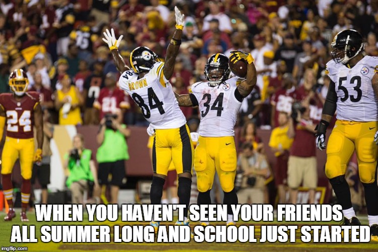 It's great to be back | WHEN YOU HAVEN'T SEEN YOUR FRIENDS ALL SUMMER LONG AND SCHOOL JUST STARTED | image tagged in nfl,pittsburgh steelers,antonio brown,nfl memes,football,steelers | made w/ Imgflip meme maker