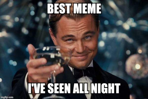 Leonardo Dicaprio Cheers Meme | BEST MEME I'VE SEEN ALL NIGHT | image tagged in memes,leonardo dicaprio cheers | made w/ Imgflip meme maker