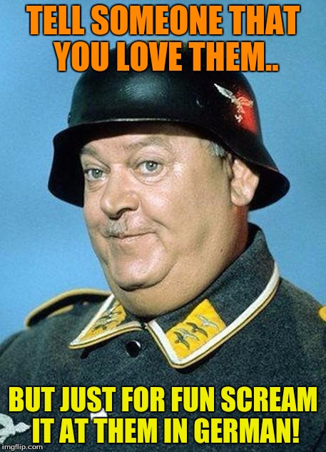 I have done this It confuses the hell out of people! | TELL SOMEONE THAT YOU LOVE THEM.. BUT JUST FOR FUN SCREAM IT AT THEM IN GERMAN! | image tagged in nazi hate jihad,funny,love,friends,just for fun | made w/ Imgflip meme maker