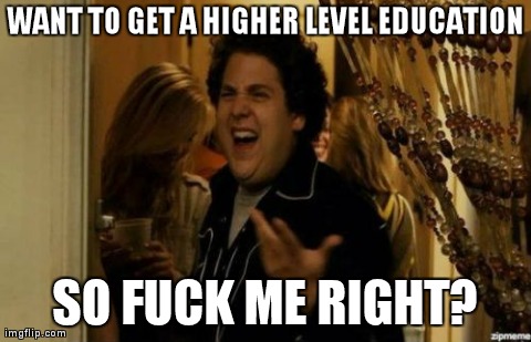 I Know Fuck Me Right Meme | WANT TO GET A HIGHER LEVEL EDUCATION SO F**K ME RIGHT? | image tagged in fuck me right | made w/ Imgflip meme maker