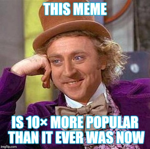 Creepy Condescending Wonka Meme | THIS MEME; IS 10× MORE POPULAR THAN IT EVER WAS NOW | image tagged in memes,creepy condescending wonka | made w/ Imgflip meme maker