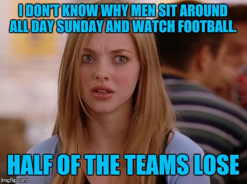 OMG Karen | I DON'T KNOW WHY MEN SIT AROUND ALL DAY SUNDAY AND WATCH FOOTBALL. HALF OF THE TEAMS LOSE | image tagged in memes,omg karen | made w/ Imgflip meme maker