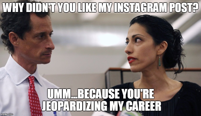 Anthony Weiner and Huma Abedin | WHY DIDN'T YOU LIKE MY INSTAGRAM POST? UMM...BECAUSE YOU'RE JEOPARDIZING MY CAREER | image tagged in anthony weiner and huma abedin | made w/ Imgflip meme maker