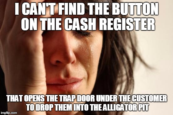 The Caiman is Always Right | I CAN'T FIND THE BUTTON ON THE CASH REGISTER; THAT OPENS THE TRAP DOOR UNDER THE CUSTOMER TO DROP THEM INTO THE ALLIGATOR PIT | image tagged in memes,first world problems,annoying customers,customers,customer service,alligator | made w/ Imgflip meme maker