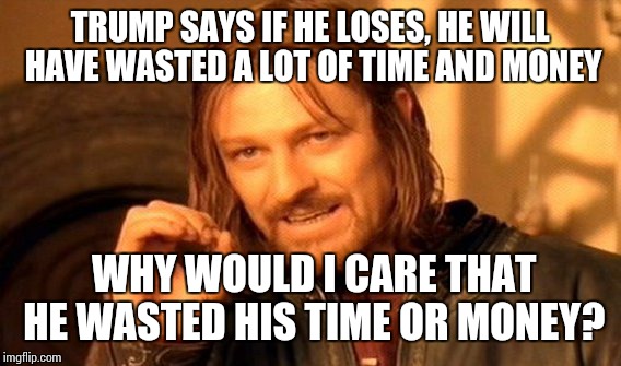 One Does Not Simply | TRUMP SAYS IF HE LOSES, HE WILL HAVE WASTED A LOT OF TIME AND MONEY; WHY WOULD I CARE THAT HE WASTED HIS TIME OR MONEY? | image tagged in memes,one does not simply,fuck donald trump | made w/ Imgflip meme maker