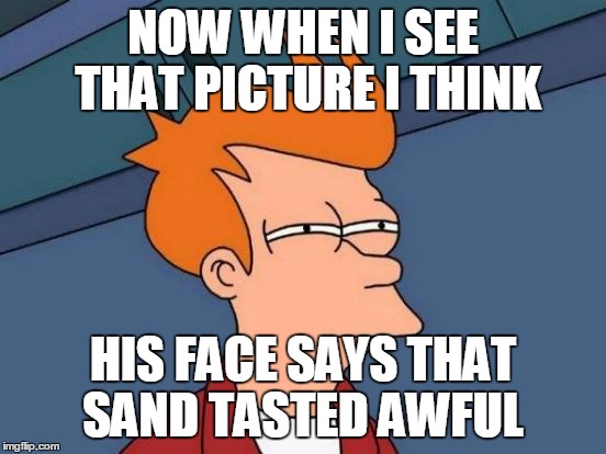 Futurama Fry Meme | NOW WHEN I SEE THAT PICTURE I THINK HIS FACE SAYS THAT SAND TASTED AWFUL | image tagged in memes,futurama fry | made w/ Imgflip meme maker
