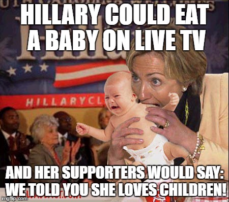 Denial Kills | HILLARY COULD EAT A BABY ON LIVE TV; AND HER SUPPORTERS WOULD SAY: WE TOLD YOU SHE LOVES CHILDREN! | image tagged in hillary,isis,bill clinton - sexual relations,dncleaks,hillary health,clinton foundation | made w/ Imgflip meme maker