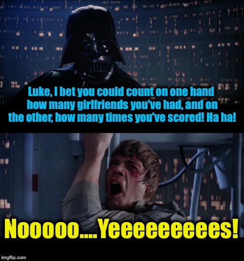 Star Wars Luke is a Loser Yes | Luke, I bet you could count on one hand how many girlfriends you've had, and on the other, how many times you've scored! Ha ha! Nooooo....Yeeeeeeeees! | image tagged in memes,star wars no,evilmandoevil,funny | made w/ Imgflip meme maker