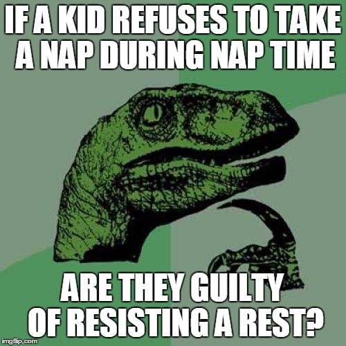 Refusing Nap Time | IF A KID REFUSES TO TAKE A NAP DURING NAP TIME; ARE THEY GUILTY OF RESISTING A REST? | image tagged in memes,philosoraptor,nap time,resistance,burning a meme,i've got nothing left in the tank | made w/ Imgflip meme maker