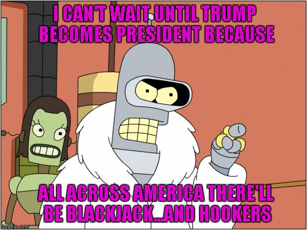 Not like there isn't already, but it'll be all Trump and legal-like... I see more casinos in the future too... | I CAN'T WAIT UNTIL TRUMP BECOMES PRESIDENT BECAUSE; ALL ACROSS AMERICA THERE'LL BE BLACKJACK...AND HOOKERS | image tagged in memes,bender,trump,funny | made w/ Imgflip meme maker