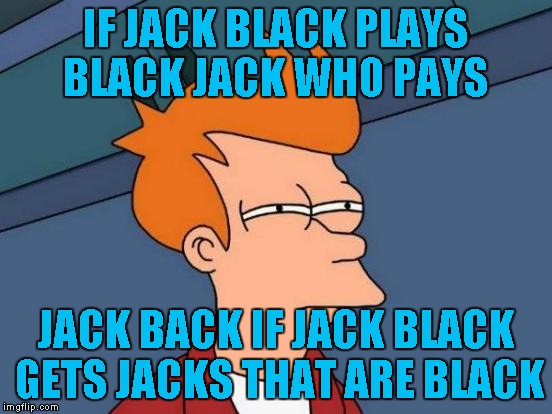 Futurama Fry Meme | IF JACK BLACK PLAYS BLACK JACK WHO PAYS JACK BACK IF JACK BLACK GETS JACKS THAT ARE BLACK | image tagged in memes,futurama fry | made w/ Imgflip meme maker