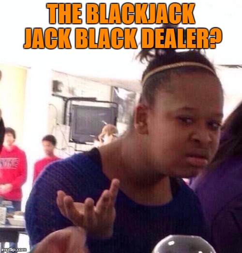 Black Girl Wat Meme | THE BLACKJACK JACK BLACK DEALER? | image tagged in memes,black girl wat | made w/ Imgflip meme maker