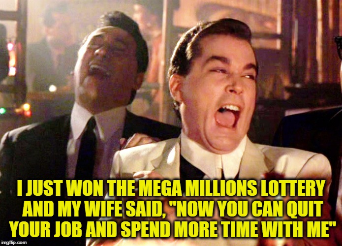 Good Fellas Hilarious Meme | I JUST WON THE MEGA MILLIONS LOTTERY AND MY WIFE SAID, "NOW YOU CAN QUIT YOUR JOB AND SPEND MORE TIME WITH ME" | image tagged in memes,good fellas hilarious | made w/ Imgflip meme maker
