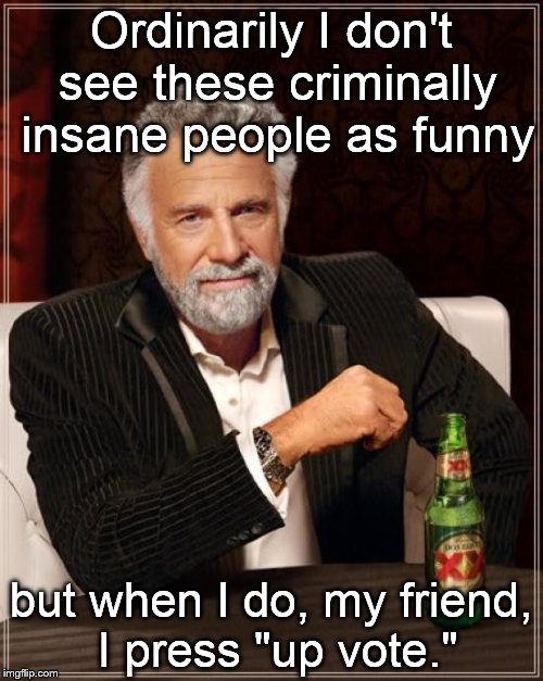 The Most Interesting Man In The World Meme | Ordinarily I don't see these criminally insane people as funny but when I do, my friend, I press "up vote." | image tagged in memes,the most interesting man in the world | made w/ Imgflip meme maker