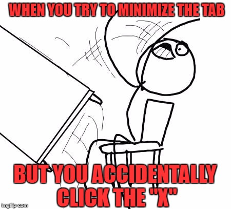 Table Flip Guy | WHEN YOU TRY TO MINIMIZE THE TAB; BUT YOU ACCIDENTALLY CLICK THE "X" | image tagged in memes,table flip guy,x | made w/ Imgflip meme maker